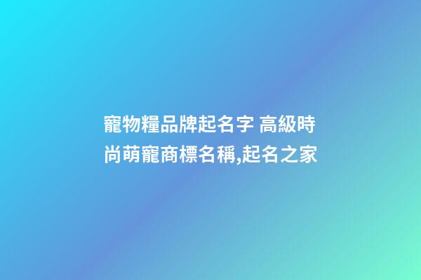 寵物糧品牌起名字 高級時尚萌寵商標名稱,起名之家-第1張-商標起名-玄機派
